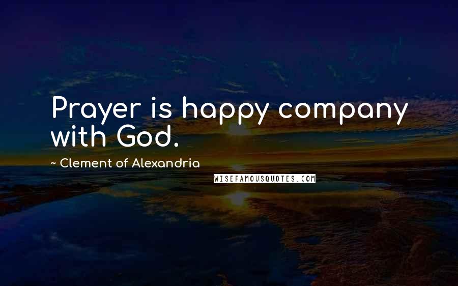 Clement Of Alexandria Quotes: Prayer is happy company with God.