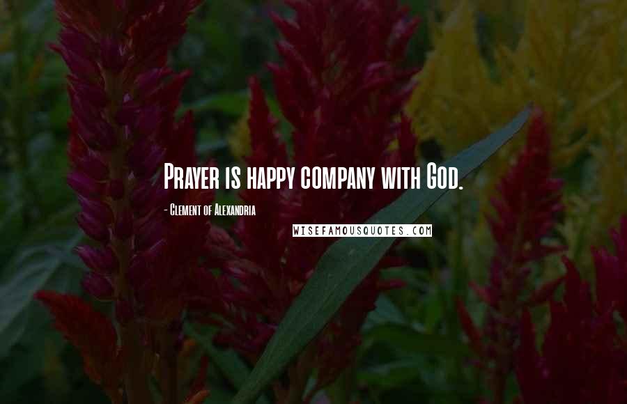 Clement Of Alexandria Quotes: Prayer is happy company with God.