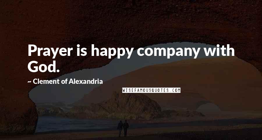 Clement Of Alexandria Quotes: Prayer is happy company with God.