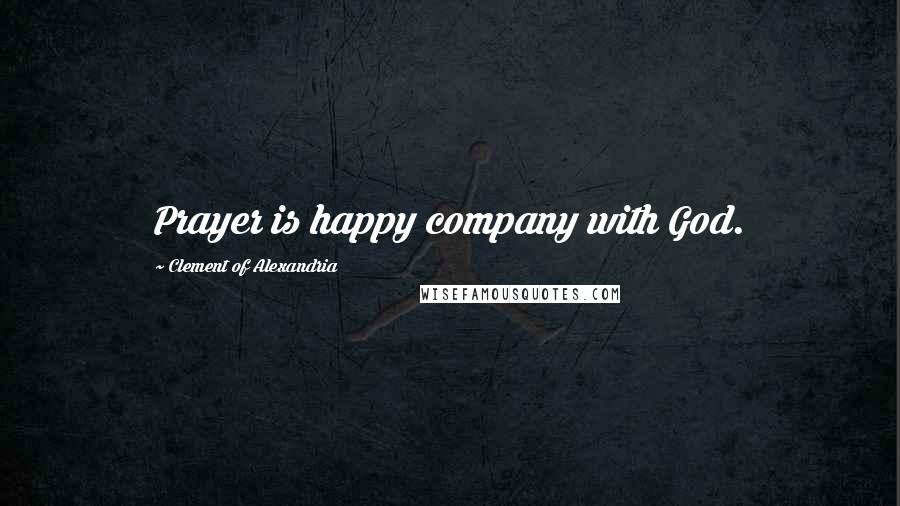 Clement Of Alexandria Quotes: Prayer is happy company with God.