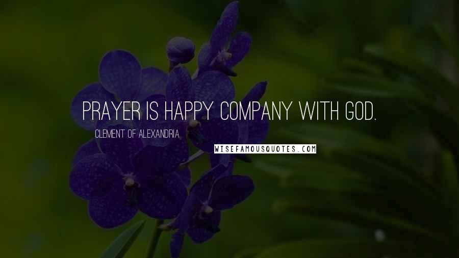 Clement Of Alexandria Quotes: Prayer is happy company with God.