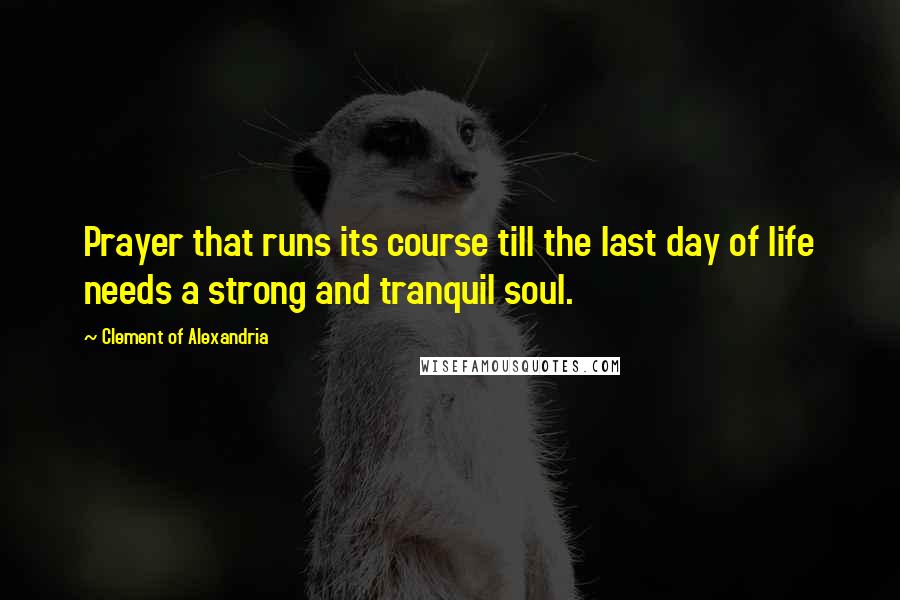 Clement Of Alexandria Quotes: Prayer that runs its course till the last day of life needs a strong and tranquil soul.