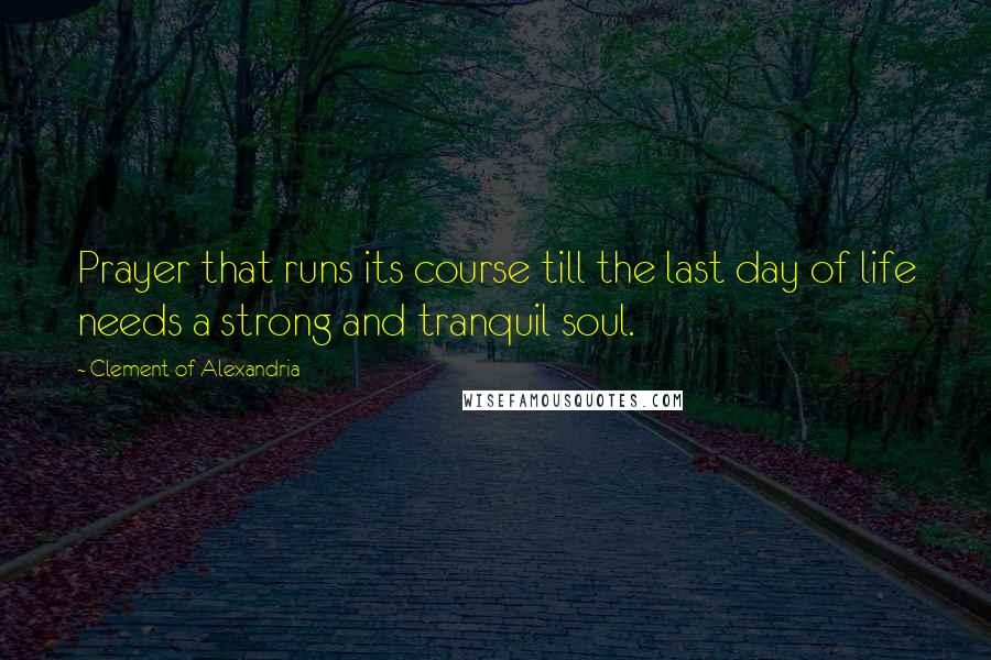 Clement Of Alexandria Quotes: Prayer that runs its course till the last day of life needs a strong and tranquil soul.