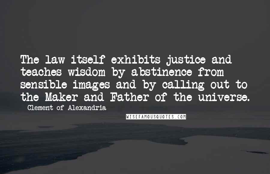 Clement Of Alexandria Quotes: The law itself exhibits justice and teaches wisdom by abstinence from sensible images and by calling out to the Maker and Father of the universe.