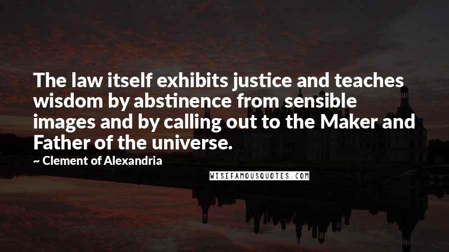 Clement Of Alexandria Quotes: The law itself exhibits justice and teaches wisdom by abstinence from sensible images and by calling out to the Maker and Father of the universe.