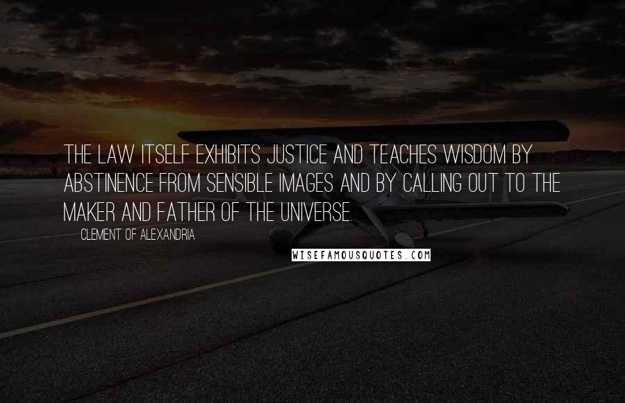 Clement Of Alexandria Quotes: The law itself exhibits justice and teaches wisdom by abstinence from sensible images and by calling out to the Maker and Father of the universe.