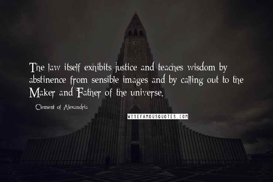 Clement Of Alexandria Quotes: The law itself exhibits justice and teaches wisdom by abstinence from sensible images and by calling out to the Maker and Father of the universe.