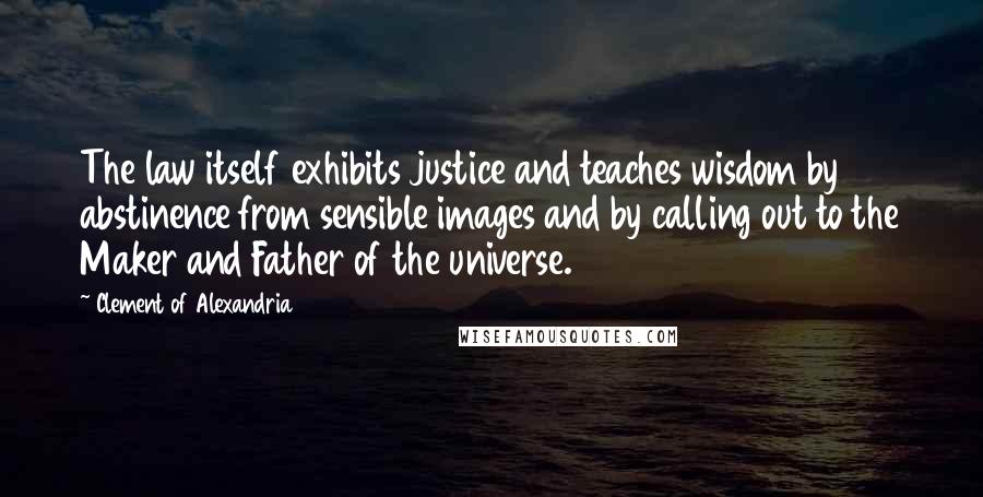 Clement Of Alexandria Quotes: The law itself exhibits justice and teaches wisdom by abstinence from sensible images and by calling out to the Maker and Father of the universe.