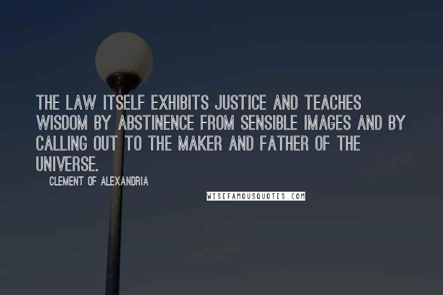 Clement Of Alexandria Quotes: The law itself exhibits justice and teaches wisdom by abstinence from sensible images and by calling out to the Maker and Father of the universe.