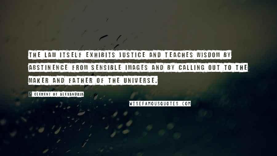 Clement Of Alexandria Quotes: The law itself exhibits justice and teaches wisdom by abstinence from sensible images and by calling out to the Maker and Father of the universe.