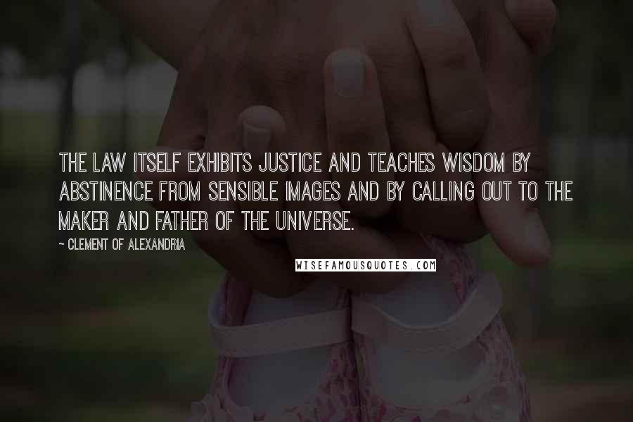 Clement Of Alexandria Quotes: The law itself exhibits justice and teaches wisdom by abstinence from sensible images and by calling out to the Maker and Father of the universe.