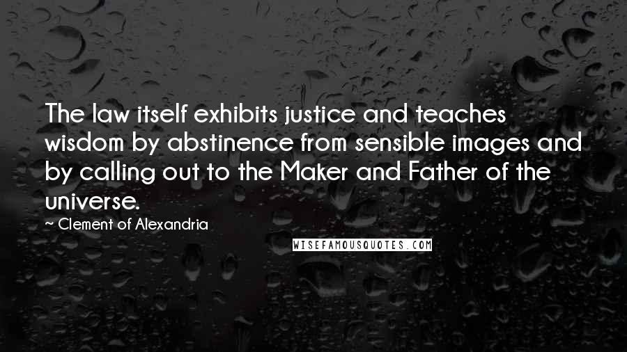 Clement Of Alexandria Quotes: The law itself exhibits justice and teaches wisdom by abstinence from sensible images and by calling out to the Maker and Father of the universe.