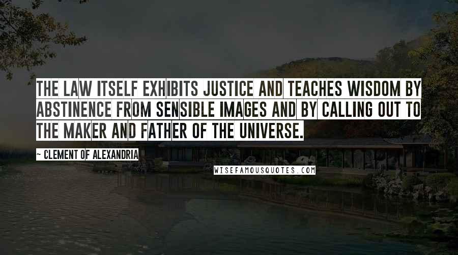 Clement Of Alexandria Quotes: The law itself exhibits justice and teaches wisdom by abstinence from sensible images and by calling out to the Maker and Father of the universe.