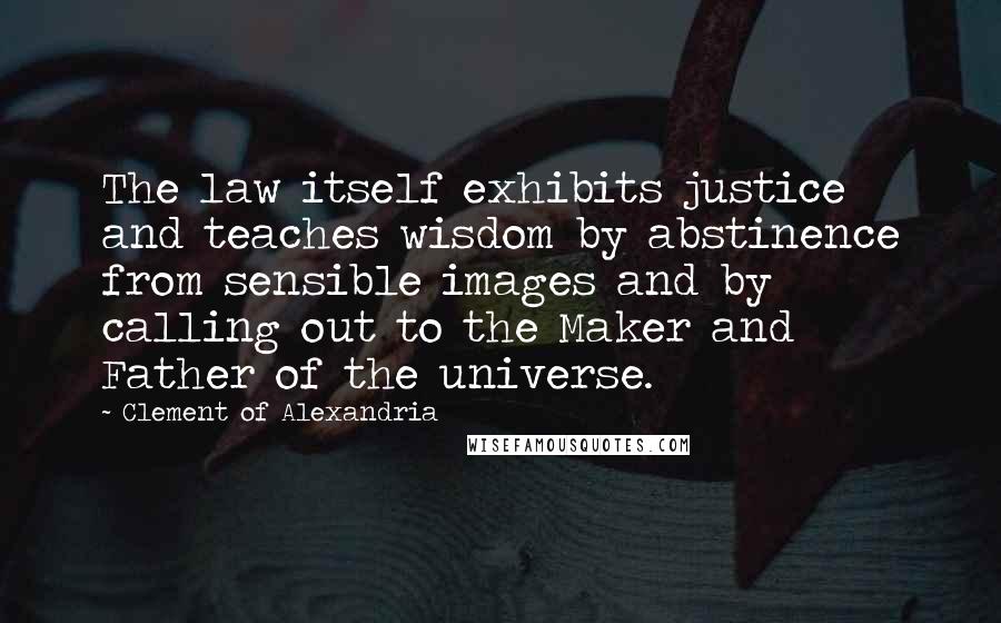 Clement Of Alexandria Quotes: The law itself exhibits justice and teaches wisdom by abstinence from sensible images and by calling out to the Maker and Father of the universe.