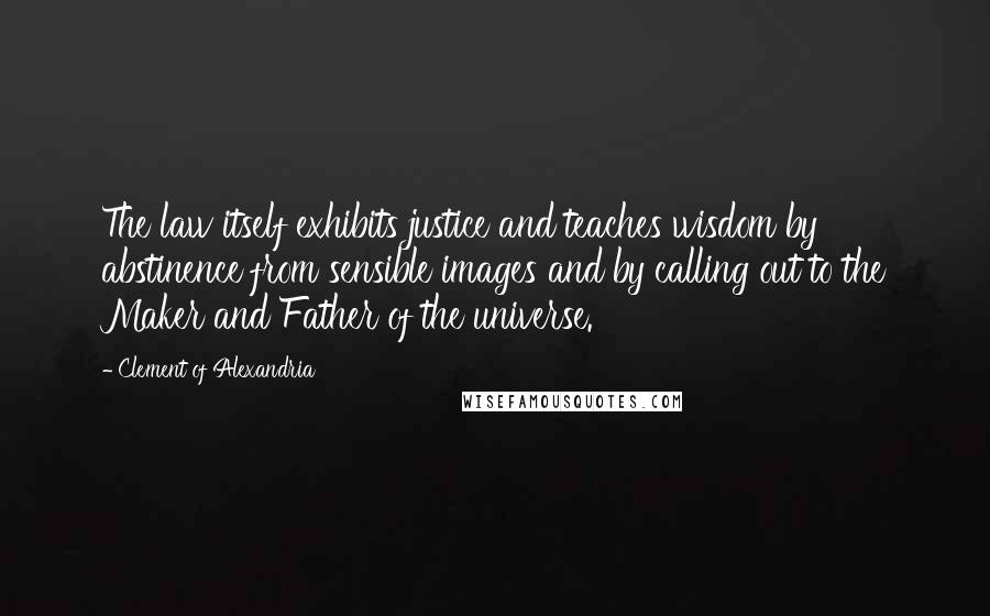 Clement Of Alexandria Quotes: The law itself exhibits justice and teaches wisdom by abstinence from sensible images and by calling out to the Maker and Father of the universe.