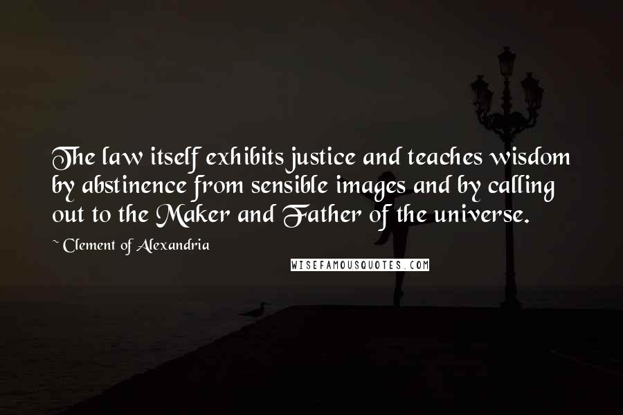 Clement Of Alexandria Quotes: The law itself exhibits justice and teaches wisdom by abstinence from sensible images and by calling out to the Maker and Father of the universe.