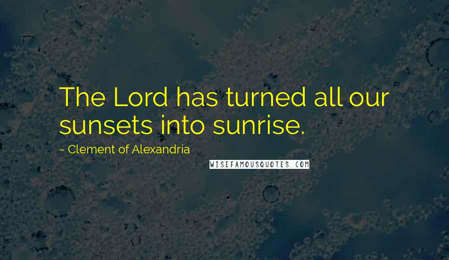 Clement Of Alexandria Quotes: The Lord has turned all our sunsets into sunrise.