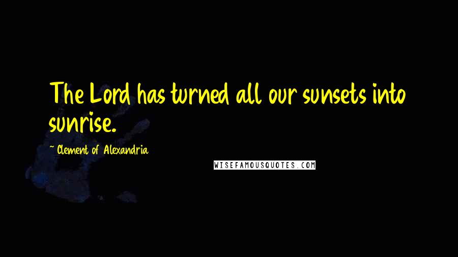 Clement Of Alexandria Quotes: The Lord has turned all our sunsets into sunrise.