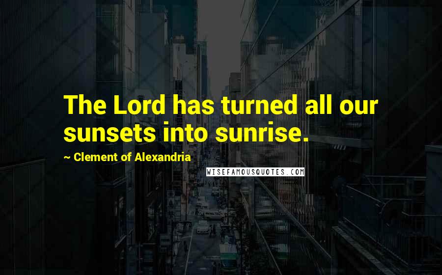 Clement Of Alexandria Quotes: The Lord has turned all our sunsets into sunrise.