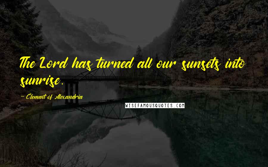 Clement Of Alexandria Quotes: The Lord has turned all our sunsets into sunrise.