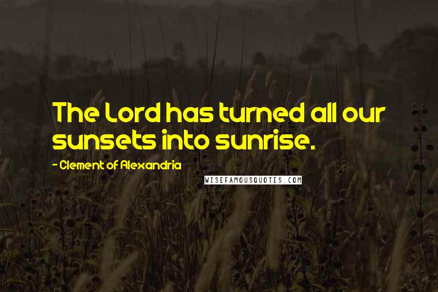 Clement Of Alexandria Quotes: The Lord has turned all our sunsets into sunrise.