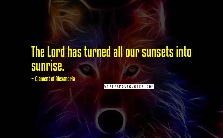 Clement Of Alexandria Quotes: The Lord has turned all our sunsets into sunrise.