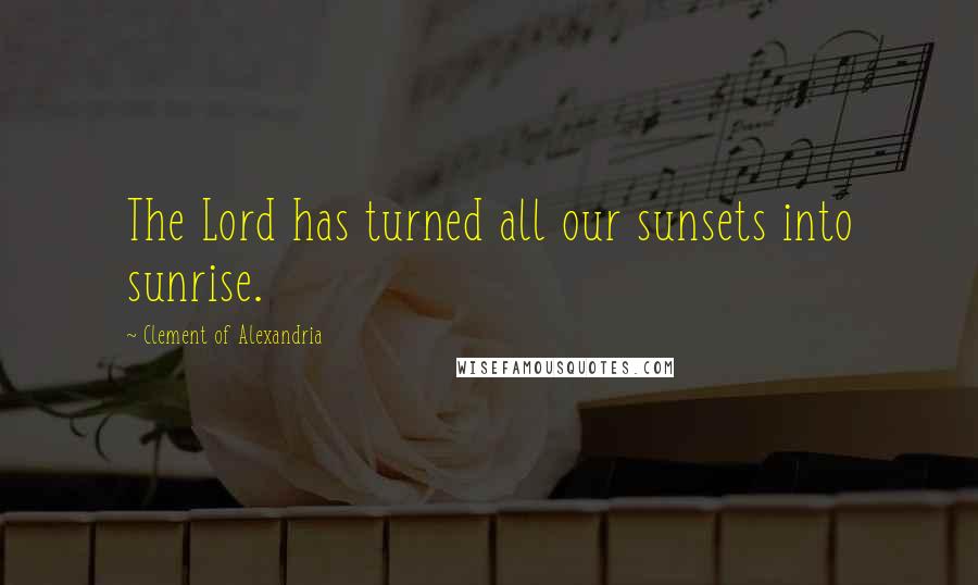 Clement Of Alexandria Quotes: The Lord has turned all our sunsets into sunrise.