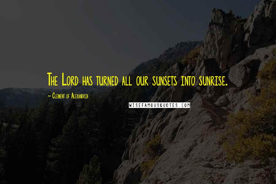 Clement Of Alexandria Quotes: The Lord has turned all our sunsets into sunrise.