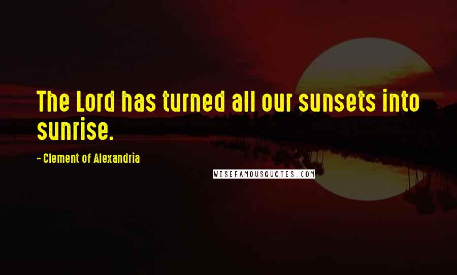 Clement Of Alexandria Quotes: The Lord has turned all our sunsets into sunrise.