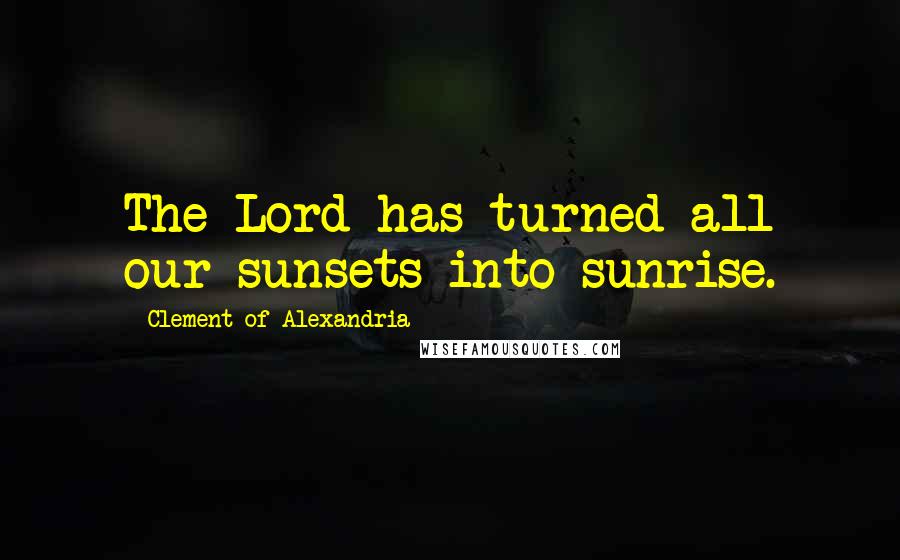 Clement Of Alexandria Quotes: The Lord has turned all our sunsets into sunrise.