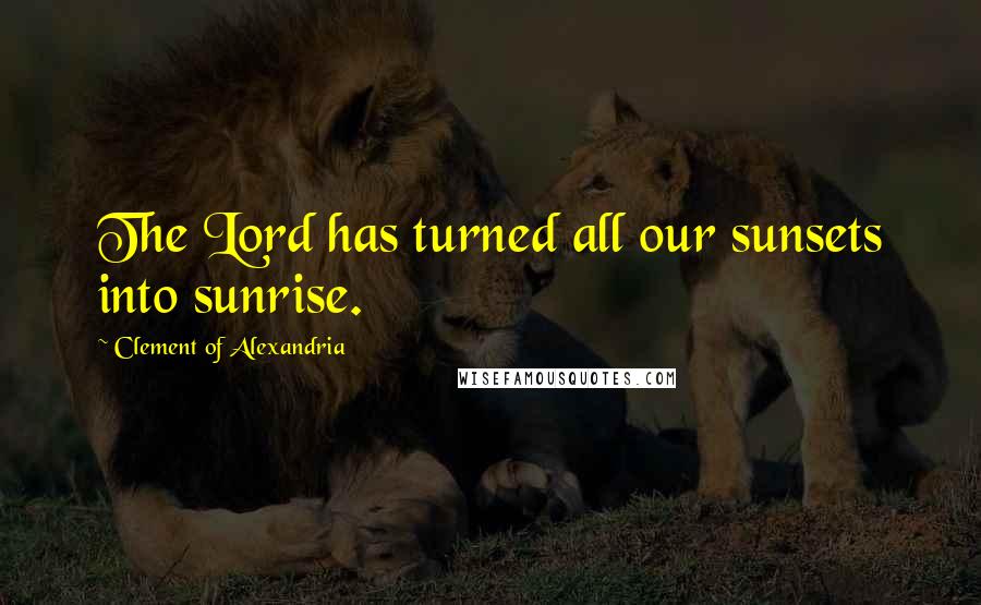 Clement Of Alexandria Quotes: The Lord has turned all our sunsets into sunrise.