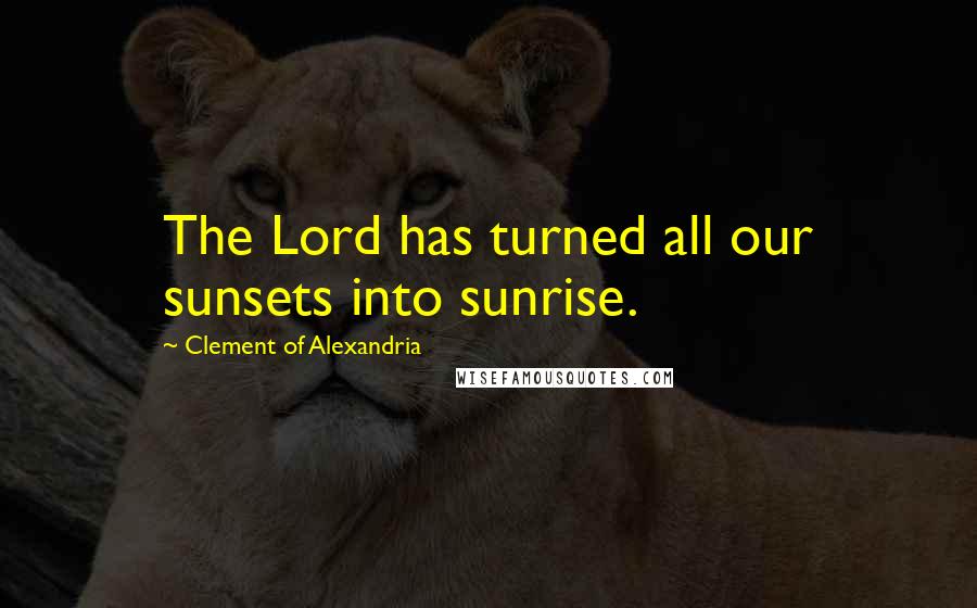 Clement Of Alexandria Quotes: The Lord has turned all our sunsets into sunrise.