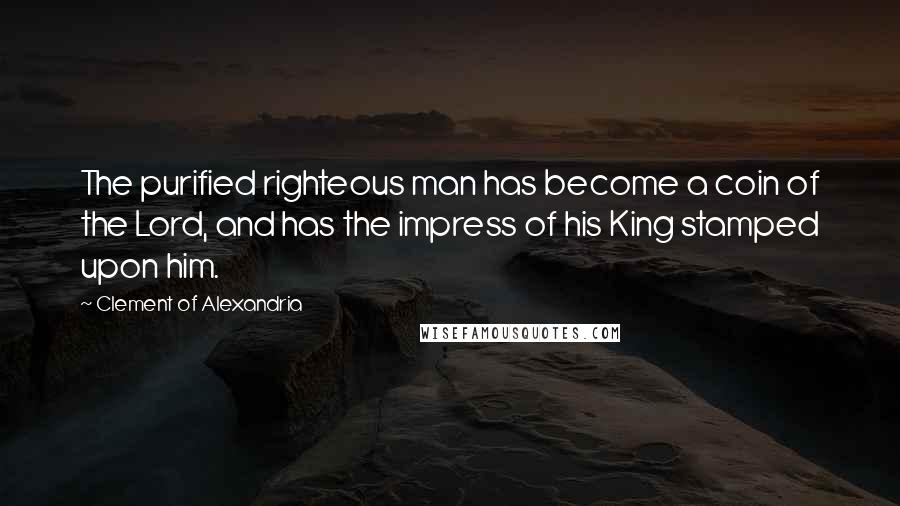 Clement Of Alexandria Quotes: The purified righteous man has become a coin of the Lord, and has the impress of his King stamped upon him.