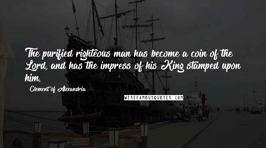 Clement Of Alexandria Quotes: The purified righteous man has become a coin of the Lord, and has the impress of his King stamped upon him.