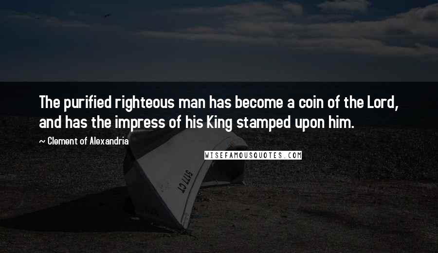 Clement Of Alexandria Quotes: The purified righteous man has become a coin of the Lord, and has the impress of his King stamped upon him.