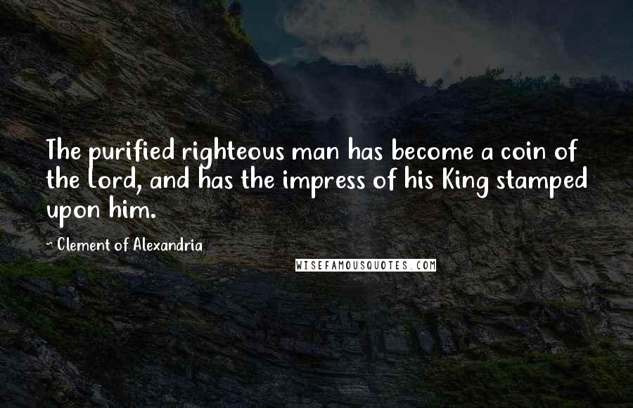 Clement Of Alexandria Quotes: The purified righteous man has become a coin of the Lord, and has the impress of his King stamped upon him.