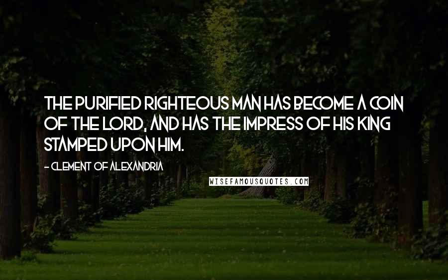 Clement Of Alexandria Quotes: The purified righteous man has become a coin of the Lord, and has the impress of his King stamped upon him.