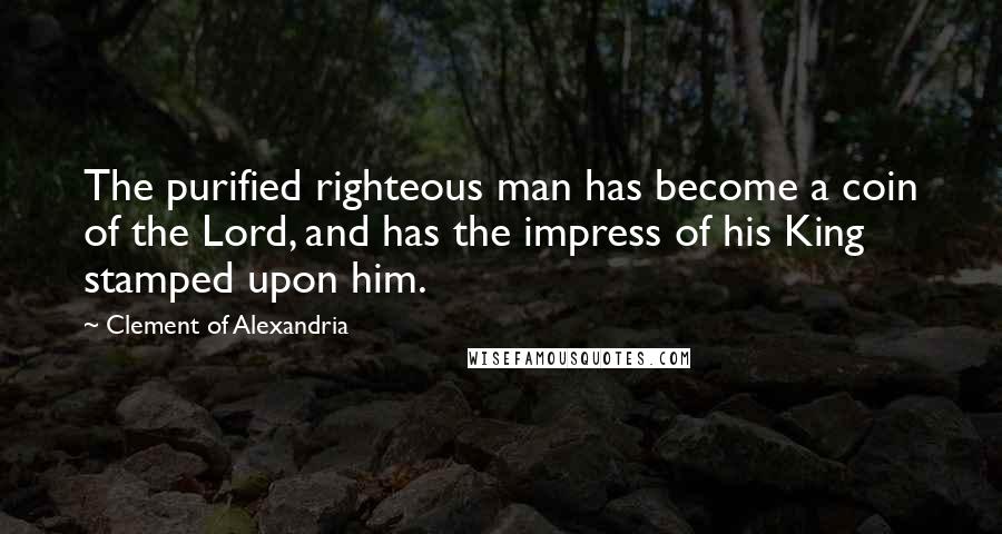 Clement Of Alexandria Quotes: The purified righteous man has become a coin of the Lord, and has the impress of his King stamped upon him.