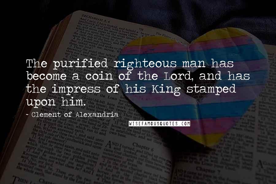 Clement Of Alexandria Quotes: The purified righteous man has become a coin of the Lord, and has the impress of his King stamped upon him.