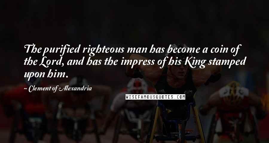 Clement Of Alexandria Quotes: The purified righteous man has become a coin of the Lord, and has the impress of his King stamped upon him.