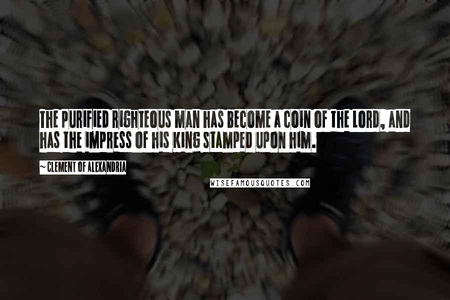 Clement Of Alexandria Quotes: The purified righteous man has become a coin of the Lord, and has the impress of his King stamped upon him.