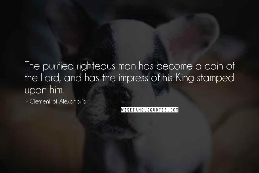 Clement Of Alexandria Quotes: The purified righteous man has become a coin of the Lord, and has the impress of his King stamped upon him.