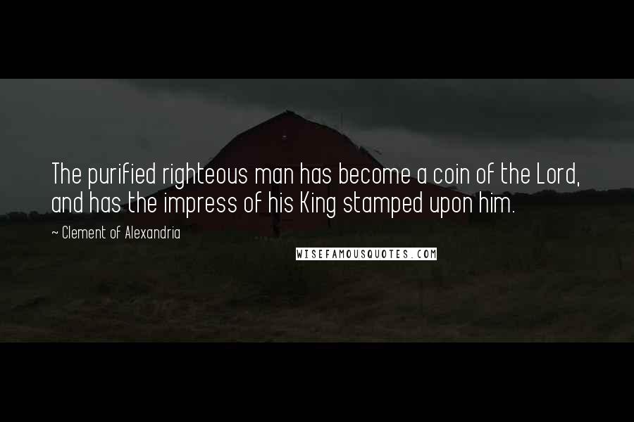 Clement Of Alexandria Quotes: The purified righteous man has become a coin of the Lord, and has the impress of his King stamped upon him.