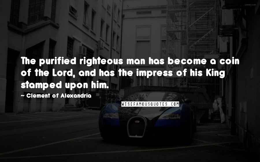 Clement Of Alexandria Quotes: The purified righteous man has become a coin of the Lord, and has the impress of his King stamped upon him.