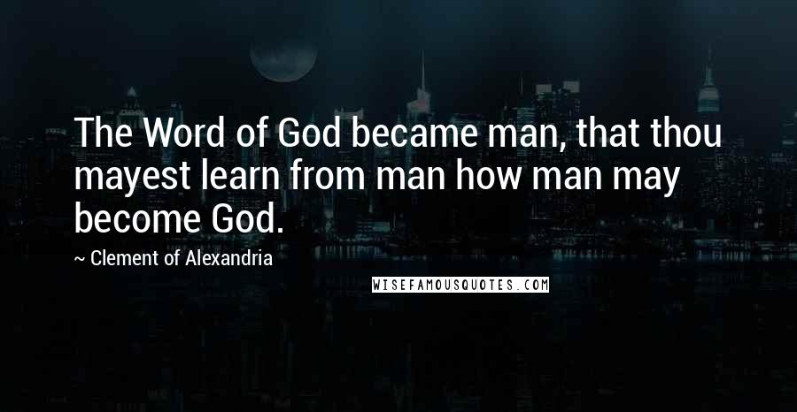 Clement Of Alexandria Quotes: The Word of God became man, that thou mayest learn from man how man may become God.