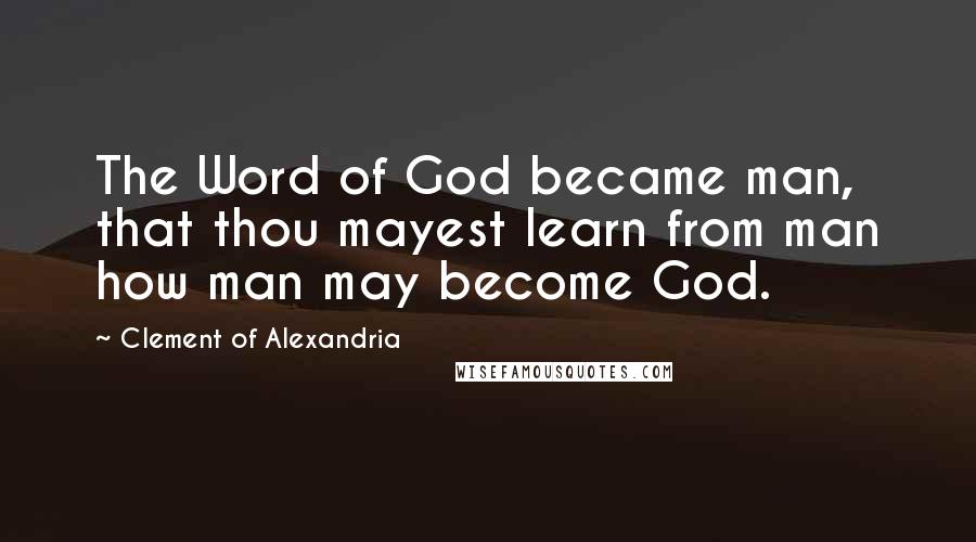 Clement Of Alexandria Quotes: The Word of God became man, that thou mayest learn from man how man may become God.