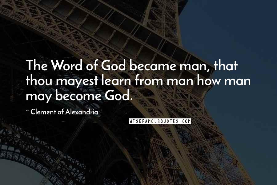 Clement Of Alexandria Quotes: The Word of God became man, that thou mayest learn from man how man may become God.