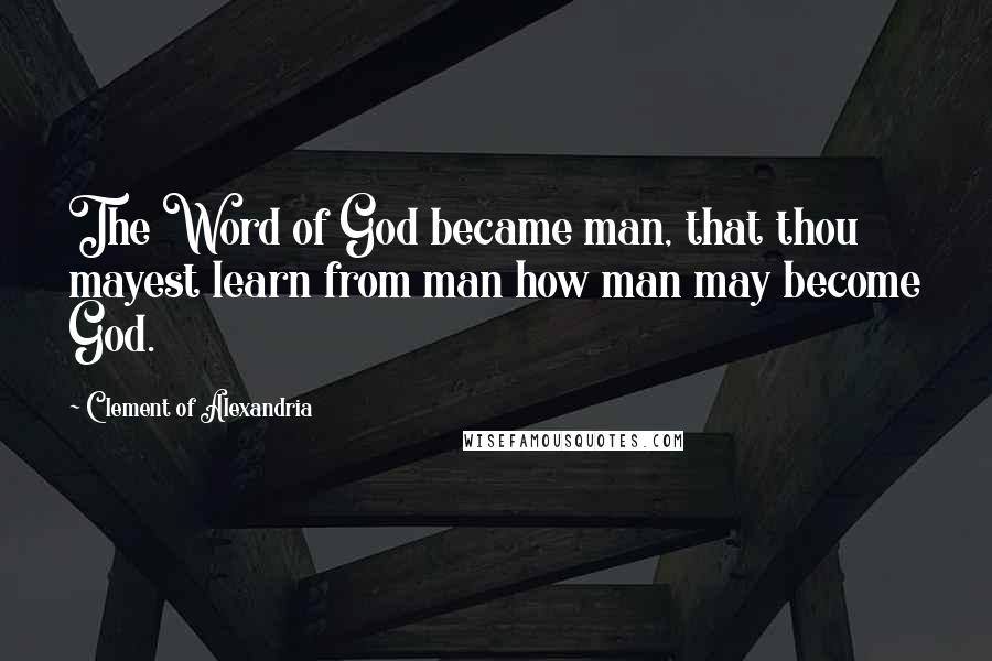 Clement Of Alexandria Quotes: The Word of God became man, that thou mayest learn from man how man may become God.