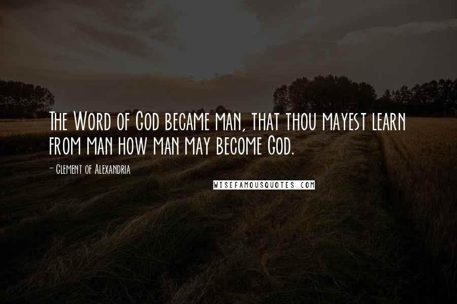 Clement Of Alexandria Quotes: The Word of God became man, that thou mayest learn from man how man may become God.