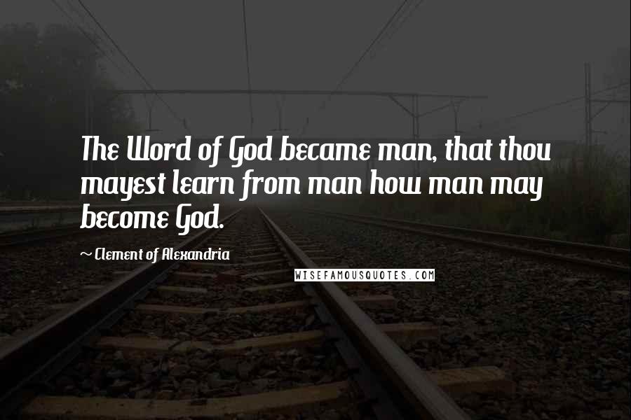 Clement Of Alexandria Quotes: The Word of God became man, that thou mayest learn from man how man may become God.